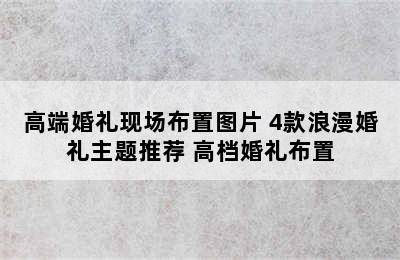 高端婚礼现场布置图片 4款浪漫婚礼主题推荐 高档婚礼布置